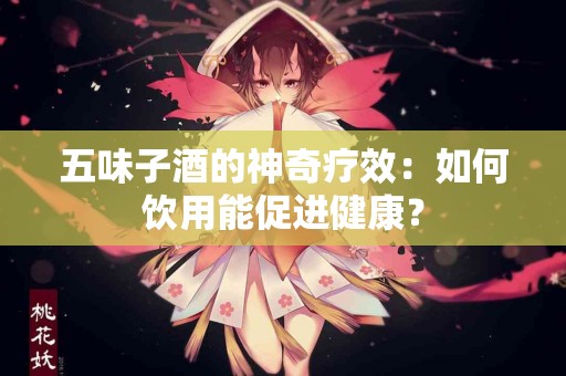 五味子酒的神奇疗效：如何饮用能促进健康？
