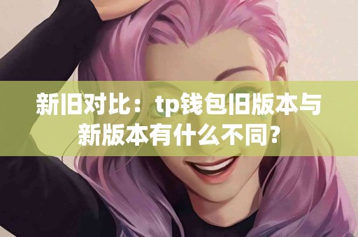 新旧对比：tp钱包旧版本与新版本有什么不同？