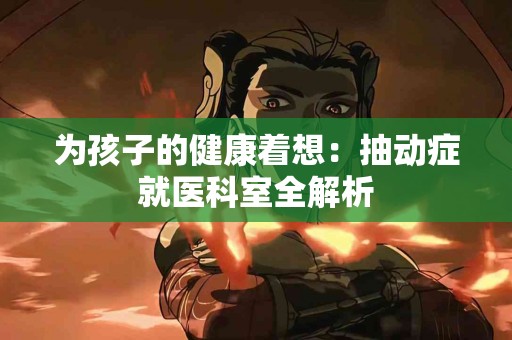 为孩子的健康着想：抽动症就医科室全解析