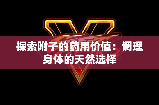 探索附子的药用价值：调理身体的天然选择