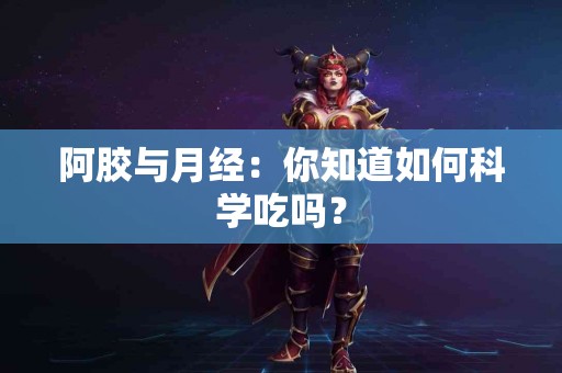 阿胶与月经：你知道如何科学吃吗？