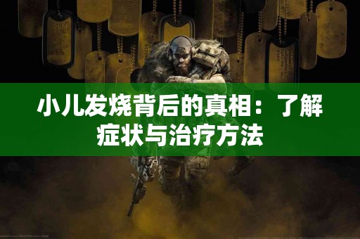 小儿发烧背后的真相：了解症状与治疗方法