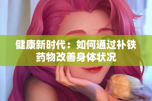 健康新时代：如何通过补铁药物改善身体状况