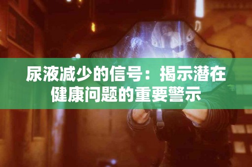 尿液减少的信号：揭示潜在健康问题的重要警示