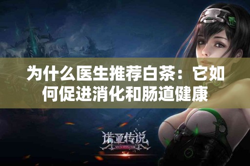 为什么医生推荐白茶：它如何促进消化和肠道健康