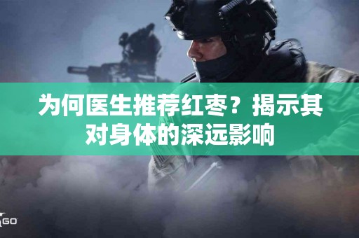 为何医生推荐红枣？揭示其对身体的深远影响