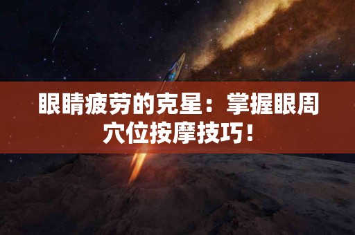 眼睛疲劳的克星：掌握眼周穴位按摩技巧！
