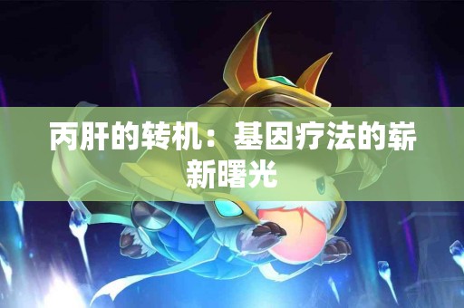 丙肝的转机：基因疗法的崭新曙光