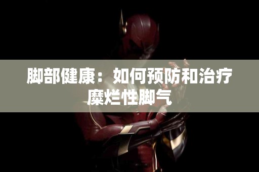 脚部健康：如何预防和治疗糜烂性脚气