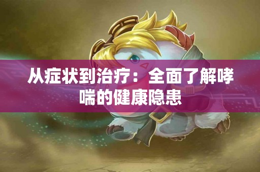 从症状到治疗：全面了解哮喘的健康隐患