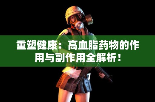 重塑健康：高血脂药物的作用与副作用全解析！