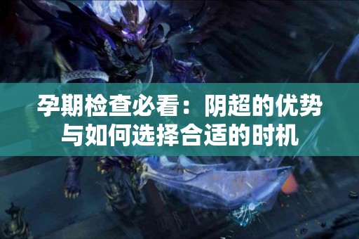 孕期检查必看：阴超的优势与如何选择合适的时机