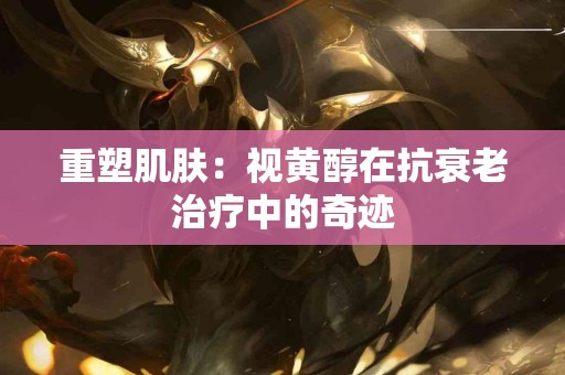 重塑肌肤：视黄醇在抗衰老治疗中的奇迹