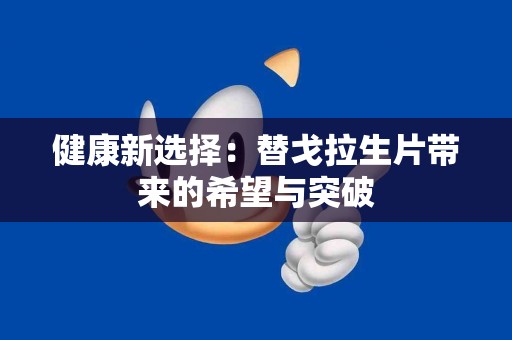 健康新选择：替戈拉生片带来的希望与突破