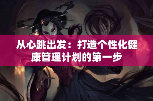 从心跳出发：打造个性化健康管理计划的第一步