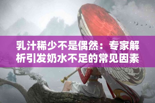 乳汁稀少不是偶然：专家解析引发奶水不足的常见因素