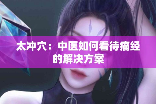 太冲穴：中医如何看待痛经的解决方案