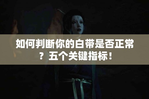 如何判断你的白带是否正常？五个关键指标！