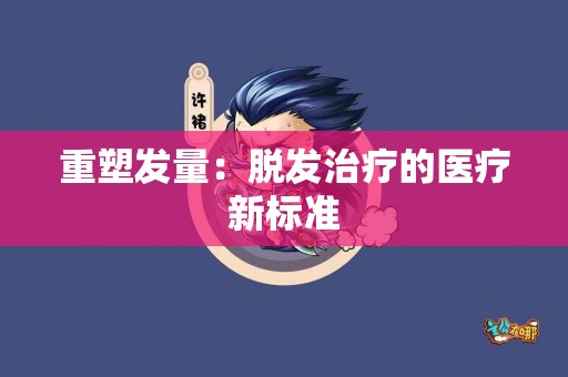 重塑发量：脱发治疗的医疗新标准