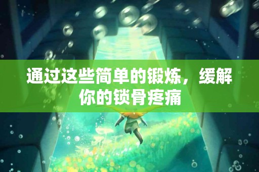 通过这些简单的锻炼，缓解你的锁骨疼痛