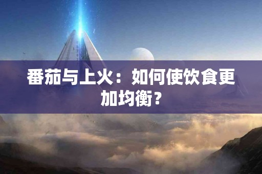 番茄与上火：如何使饮食更加均衡？