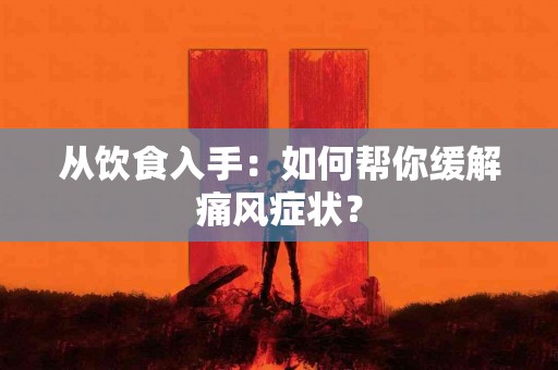 从饮食入手：如何帮你缓解痛风症状？