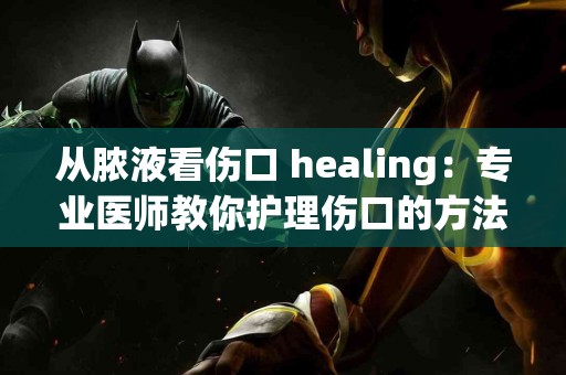 从脓液看伤口 healing：专业医师教你护理伤口的方法