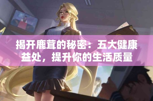 揭开鹿茸的秘密：五大健康益处，提升你的生活质量