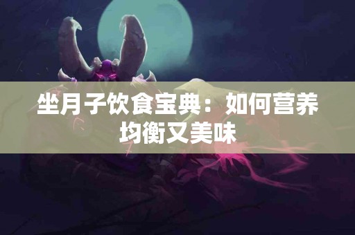 坐月子饮食宝典：如何营养均衡又美味