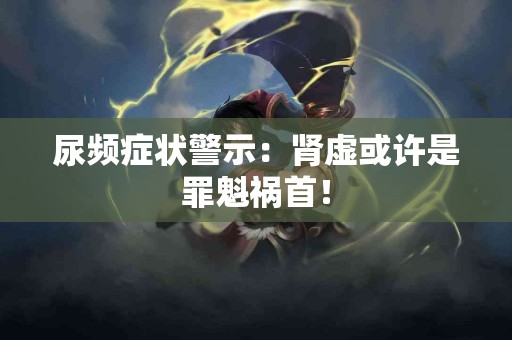 尿频症状警示：肾虚或许是罪魁祸首！