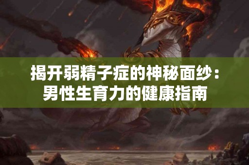 揭开弱精子症的神秘面纱：男性生育力的健康指南