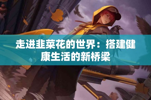 走进韭菜花的世界：搭建健康生活的新桥梁
