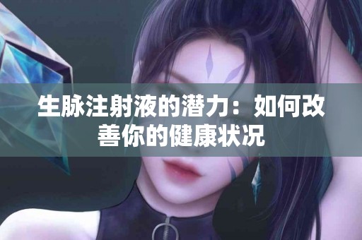 生脉注射液的潜力：如何改善你的健康状况
