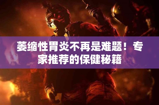 萎缩性胃炎不再是难题！专家推荐的保健秘籍