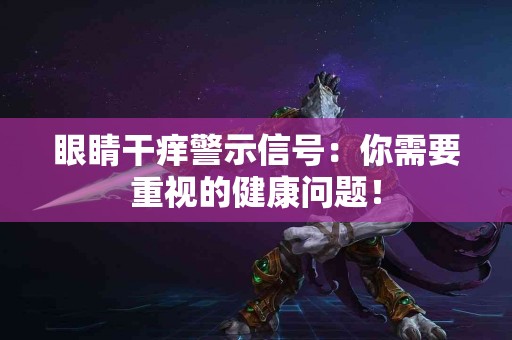 眼睛干痒警示信号：你需要重视的健康问题！