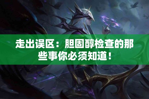 走出误区：胆固醇检查的那些事你必须知道！