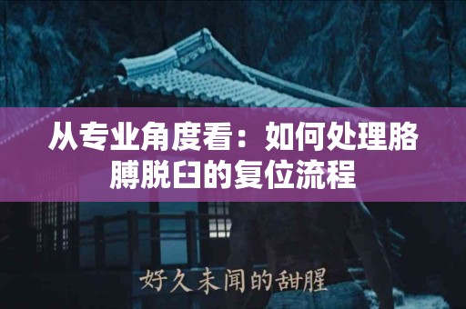 从专业角度看：如何处理胳膊脱臼的复位流程