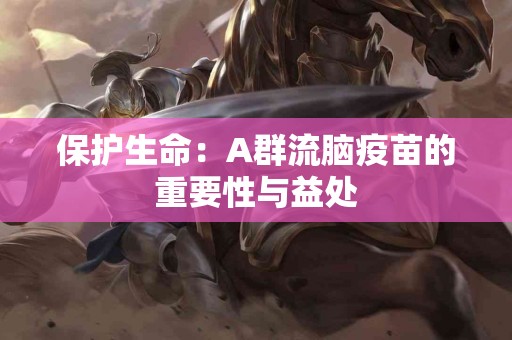 保护生命：A群流脑疫苗的重要性与益处