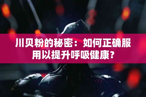 川贝粉的秘密：如何正确服用以提升呼吸健康？