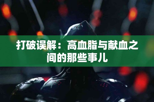 打破误解：高血脂与献血之间的那些事儿