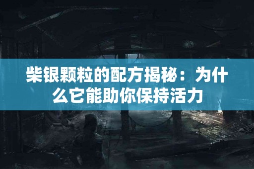 柴银颗粒的配方揭秘：为什么它能助你保持活力