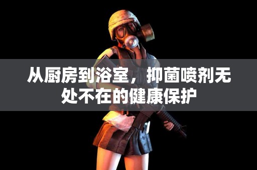 从厨房到浴室，抑菌喷剂无处不在的健康保护