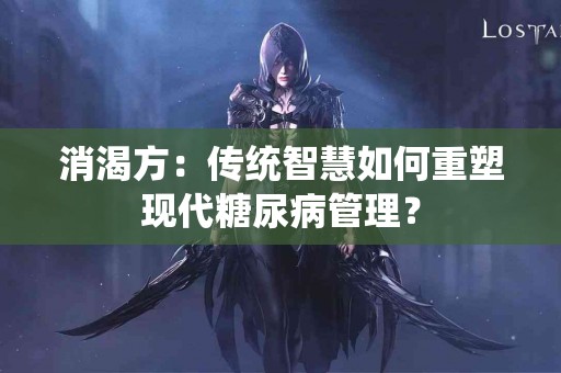 消渴方：传统智慧如何重塑现代糖尿病管理？
