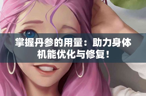 掌握丹参的用量：助力身体机能优化与修复！