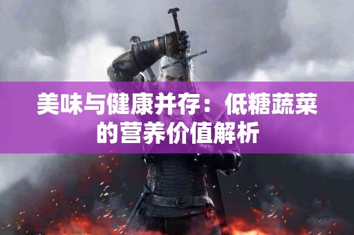 美味与健康并存：低糖蔬菜的营养价值解析