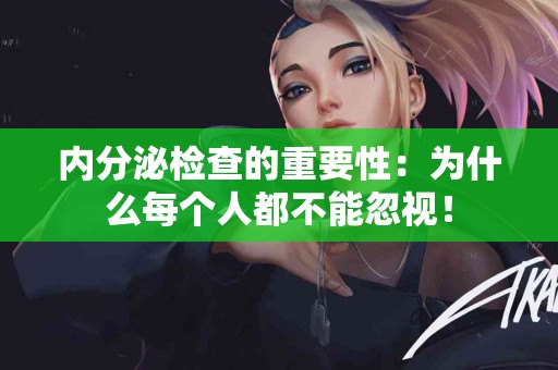 内分泌检查的重要性：为什么每个人都不能忽视！