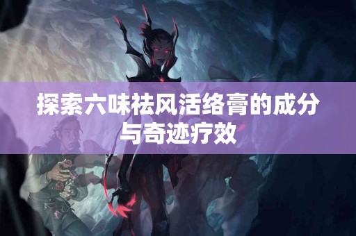 探索六味祛风活络膏的成分与奇迹疗效