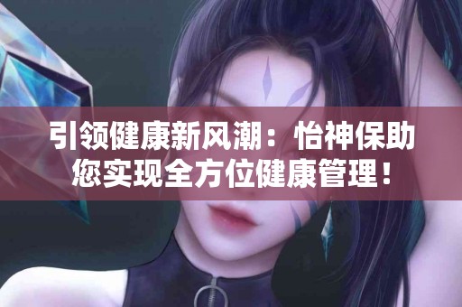 引领健康新风潮：怡神保助您实现全方位健康管理！