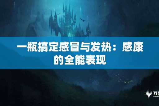 一瓶搞定感冒与发热：感康的全能表现