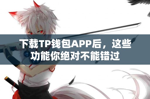下载TP钱包APP后，这些功能你绝对不能错过